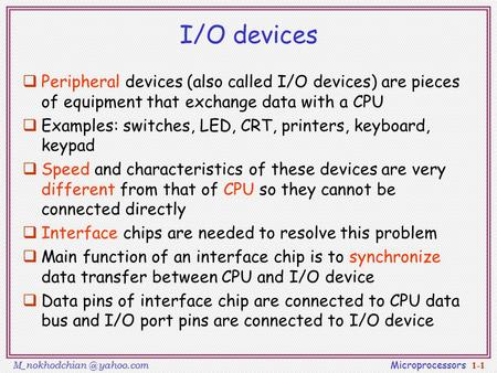 I/O devices Peripheral devices (also called I/O devices) are pieces of equipment that exchange data with a CPU Examples: switches, LED, CRT, printers,