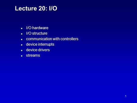1 Lecture 20: I/O n I/O hardware n I/O structure n communication with controllers n device interrupts n device drivers n streams.