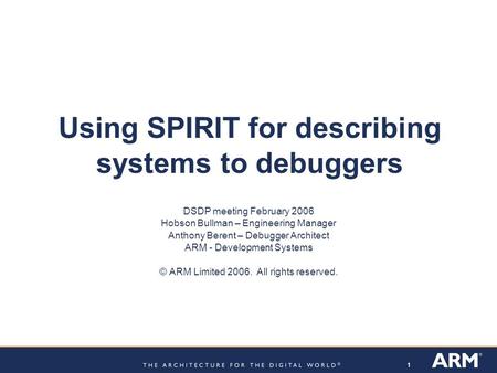 11 Using SPIRIT for describing systems to debuggers DSDP meeting February 2006 Hobson Bullman – Engineering Manager Anthony Berent – Debugger Architect.