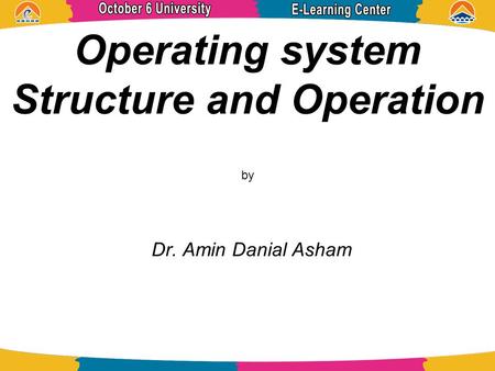 Operating system Structure and Operation by Dr. Amin Danial Asham.