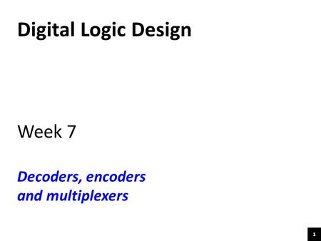 1 Digital Logic Design Week 7 Decoders, encoders and multiplexers.