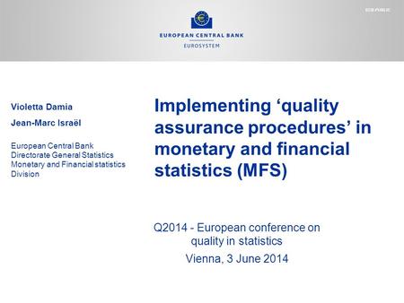 Implementing ‘quality assurance procedures’ in monetary and financial statistics (MFS) Q2014 - European conference on quality in statistics Vienna, 3 June.
