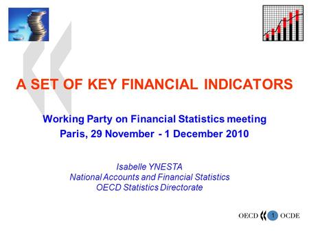 1 A SET OF KEY FINANCIAL INDICATORS Working Party on Financial Statistics meeting Paris, 29 November - 1 December 2010 Isabelle YNESTA National Accounts.
