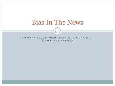 TO RECOGNIZE HOW BIAS MAY OCCUR IN NEWS REPORTING Bias In The News.