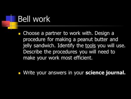 Bell work Choose a partner to work with. Design a procedure for making a peanut butter and jelly sandwich. Identify the tools you will use. Describe the.