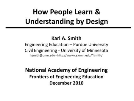 How People Learn & Understanding by Design Karl A. Smith Engineering Education – Purdue University Civil Engineering - University of Minnesota