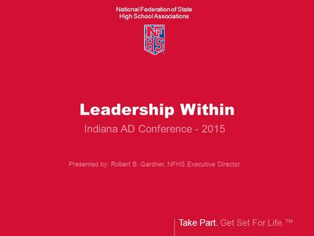 National Federation of State High School Associations Take Part. Get Set For Life.™ Leadership Within Indiana AD Conference - 2015 Presented by: Robert.
