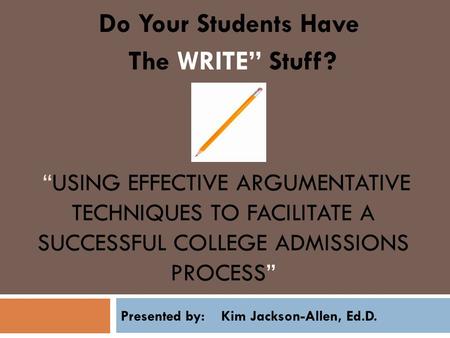 “USING EFFECTIVE ARGUMENTATIVE TECHNIQUES TO FACILITATE A SUCCESSFUL COLLEGE ADMISSIONS PROCESS” Do Your Students Have The WRITE” Stuff? Presented by: