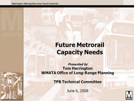 1 Presented by Tom Harrington WMATA Office of Long-Range Planning TPB Technical Committee June 6, 2008 Future Metrorail Capacity Needs.