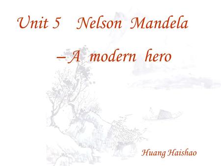 Unit 5 Nelson Mandela – A modern hero Huang Haishao.