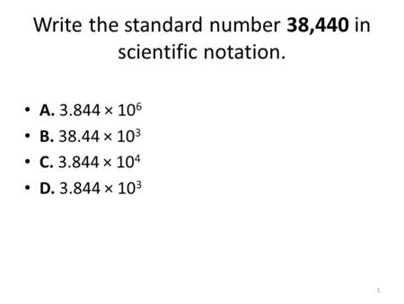 Write the standard number 38,440 in scientific notation. A. 3.844 × 10 6 B. 38.44 × 10 3 C. 3.844 × 10 4 D. 3.844 × 10 3 1.