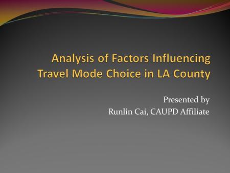 Presented by Runlin Cai, CAUPD Affiliate. Issue: What determines travel mode choice Transit mode share in LA county was 3% in 2000. (Source: SCAG Year.