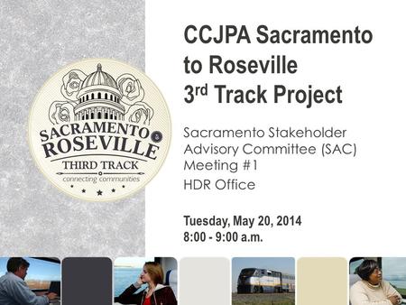 CCJPA Sacramento to Roseville 3 rd Track Project Sacramento Stakeholder Advisory Committee (SAC) Meeting #1 HDR Office Tuesday, May 20, 2014 8:00 - 9:00.