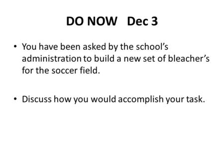 DO NOW Dec 3 You have been asked by the school’s administration to build a new set of bleacher’s for the soccer field. Discuss how you would accomplish.