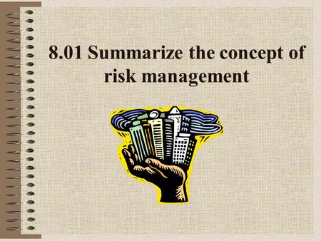 8.01 Summarize the concept of risk management. Risk Possibility of a _____ loss or failure Individuals or companies willing to take risk because of opportunity.