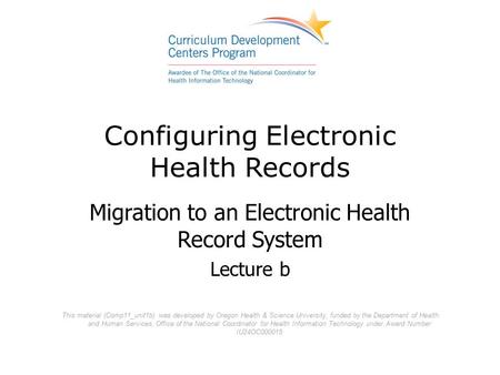 Configuring Electronic Health Records Migration to an Electronic Health Record System Lecture b This material (Comp11_unit1b) was developed by Oregon Health.