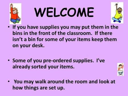 WELCOME If you have supplies you may put them in the bins in the front of the classroom. If there isn’t a bin for some of your items keep them on your.