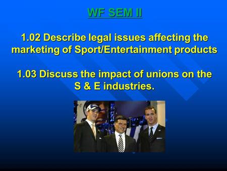 WF SEM II 1.02 Describe legal issues affecting the marketing of Sport/Entertainment products 1.03 Discuss the impact of unions on the S & E industries.