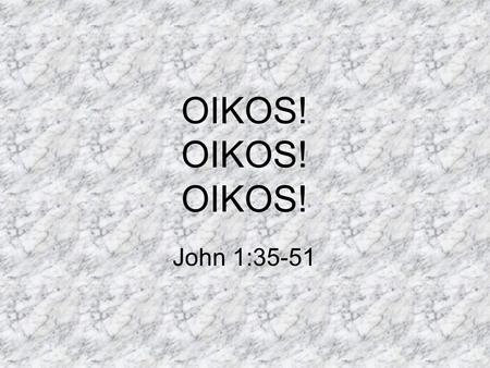 OIKOS! OIKOS! OIKOS! John 1:35-51. OIKOS The people that surround another. Your circle of influence. The extended group around a person. Reaching into.