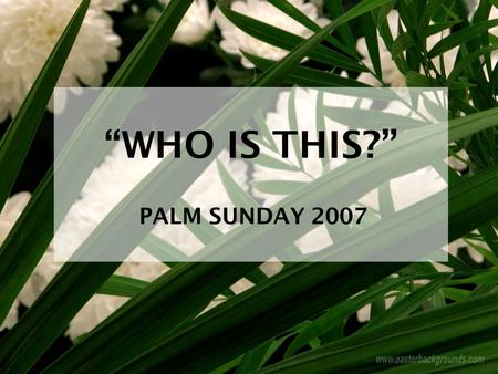 “WHO IS THIS?” PALM SUNDAY 2007. A Royal Welcome!  Isaiah 9:6, 7  Psalm 110:1-7  Matthew 21:1-11.