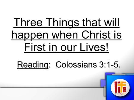 Three Things that will happen when Christ is First in our Lives! Reading: Colossians 3:1-5.