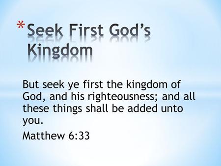 But seek ye first the kingdom of God, and his righteousness; and all these things shall be added unto you. Matthew 6:33.