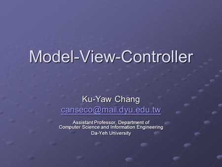 Model-View-Controller Ku-Yaw Chang Assistant Professor, Department of Computer Science and Information Engineering Da-Yeh University.