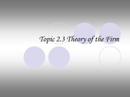 Topic 2.3 Theory of the Firm. Cost Theory Fixed Cost: costs that do not vary with changes in output example: rent Variable Cost: costs that vary with.