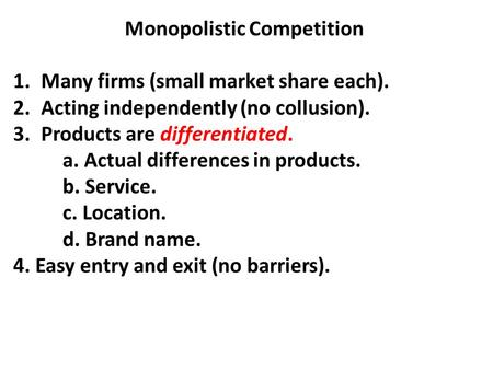 Monopolistic Competition 1.Many firms (small market share each). 2.Acting independently (no collusion). 3.Products are differentiated. a. Actual differences.