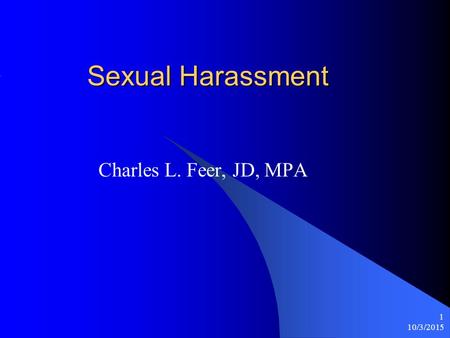 10/3/2015 1 Sexual Harassment Charles L. Feer, JD, MPA.