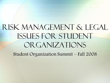 Risk Management & Legal Issues for Student Organizations Student Organization Summit – Fall 2008.