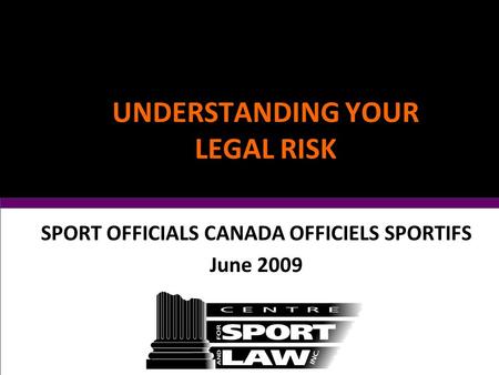 UNDERSTANDING YOUR LEGAL RISK SPORT OFFICIALS CANADA OFFICIELS SPORTIFS June 2009.