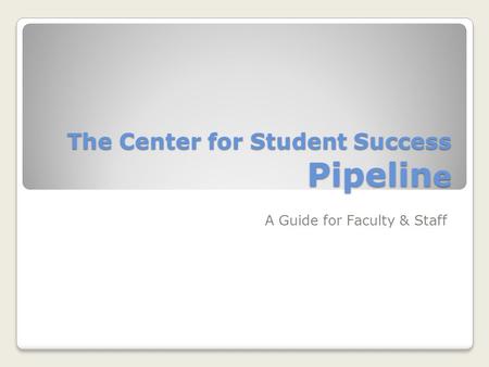 The Center for Student Success Pipelin e A Guide for Faculty & Staff.