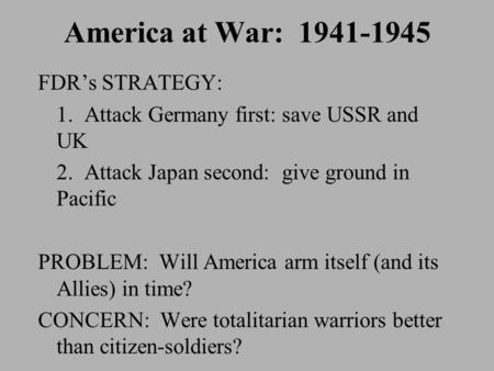 America at War: 1941-1945 FDR’s STRATEGY: 1. Attack Germany first: save USSR and UK 2. Attack Japan second: give ground in Pacific PROBLEM: Will America.