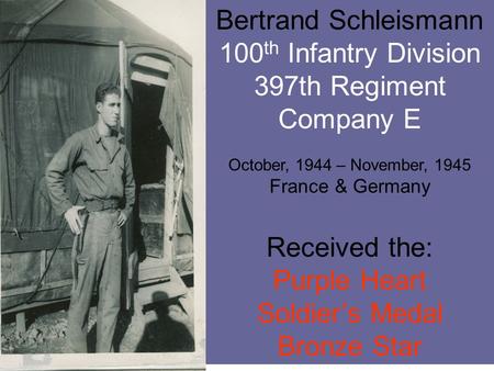 Bertrand Schleismann 100 th Infantry Division 397th Regiment Company E October, 1944 – November, 1945 France & Germany Received the: Purple Heart Soldier’s.