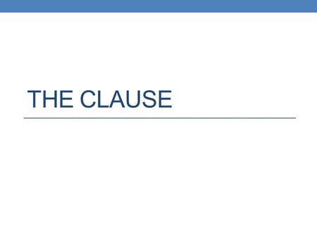 THE CLAUSE. What is a clause? A clause is a word group that contains a verb and its subject and that is used as a sentence or part of a sentence.