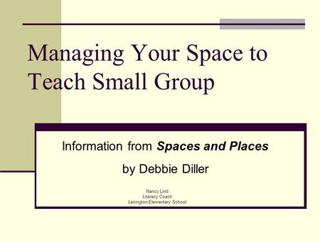 Managing Your Space to Teach Small Group Nancy Lind Literacy Coach Lexington Elementary School Information from Spaces and Places by Debbie Diller.