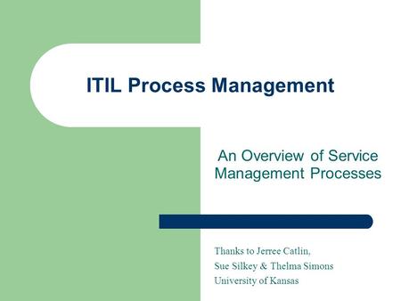ITIL Process Management An Overview of Service Management Processes Thanks to Jerree Catlin, Sue Silkey & Thelma Simons University of Kansas.