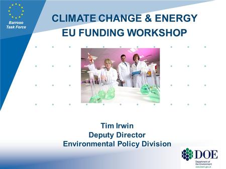 Barroso Task Force CLIMATE CHANGE & ENERGY EU FUNDING WORKSHOP Tim Irwin Deputy Director Environmental Policy Division.