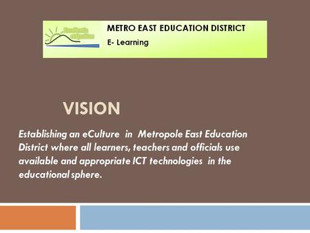 VISION Establishing an eCulture in Metropole East Education District where all learners, teachers and officials use available and appropriate ICT technologies.