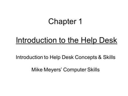 Chapter 1 Introduction to the Help Desk Introduction to Help Desk Concepts & Skills Mike Meyers’ Computer Skills.
