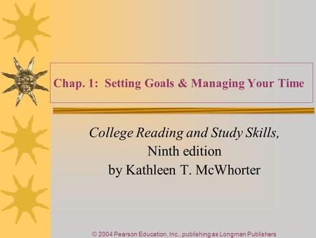 © 2004 Pearson Education, Inc., publishing as Longman Publishers Chap. 1: Setting Goals & Managing Your Time College Reading and Study Skills, Ninth edition.