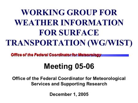 Office of the Federal Coordinator for Meteorology WORKING GROUP FOR WEATHER INFORMATION FOR SURFACE TRANSPORTATION (WG/WIST) Meeting 05-06 Office of the.