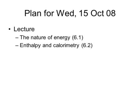 Plan for Wed, 15 Oct 08 Lecture –The nature of energy (6.1) –Enthalpy and calorimetry (6.2)