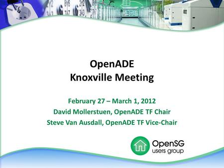 OpenADE Knoxville Meeting February 27 – March 1, 2012 David Mollerstuen, OpenADE TF Chair Steve Van Ausdall, OpenADE TF Vice-Chair.