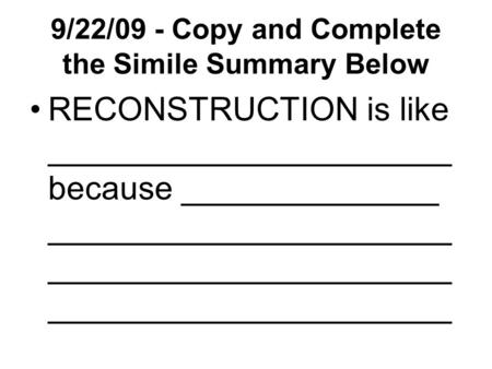 9/22/09 - Copy and Complete the Simile Summary Below RECONSTRUCTION is like ______________________ because ______________ ______________________ ______________________.