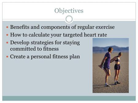 Objectives Benefits and components of regular exercise How to calculate your targeted heart rate Develop strategies for staying committed to fitness Create.