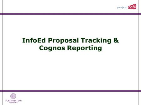 InfoEd Proposal Tracking & Cognos Reporting. 1 Agenda Timeline Access, Training, and Security  Administrators, Coordinators, and Staff  Central Unit.
