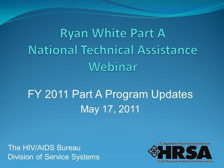 FY 2011 Part A Program Updates May 17, 2011 The HIV/AIDS Bureau Division of Service Systems.
