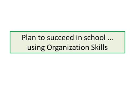 Plan to succeed in school … using Organization Skills.